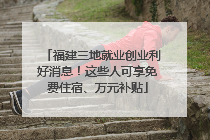 福建三地就业创业利好消息！这些人可享免费住宿、万元补贴