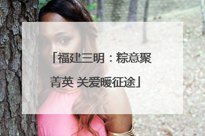 福建三明：粽意聚菁英 关爱暖征途