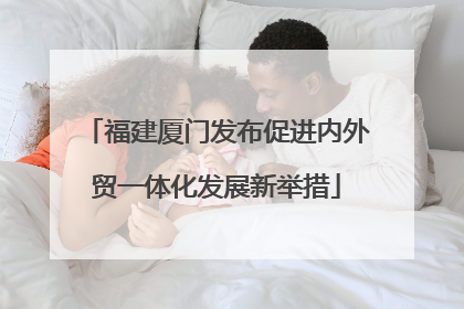福建厦门发布促进内外贸一体化发展新举措