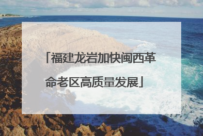 福建龙岩加快闽西革命老区高质量发展