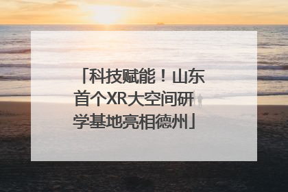 科技赋能！山东首个XR大空间研学基地亮相德州