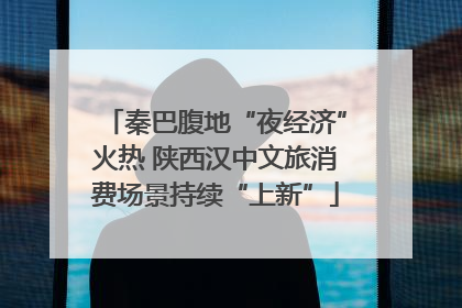 秦巴腹地“夜经济”火热 陕西汉中文旅消费场景持续“上新”