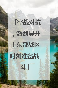 空战对抗，激烈展开！东部战区时刻准备战斗