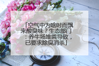 空气中为啥时而飘来酸臭味？生态部门：养牛场堆粪导致，已要求除臭消杀