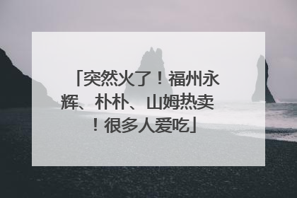 突然火了！福州永辉、朴朴、山姆热卖！很多人爱吃