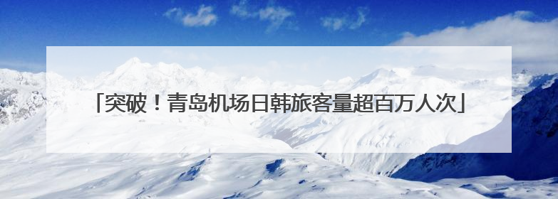 突破！青岛机场日韩旅客量超百万人次