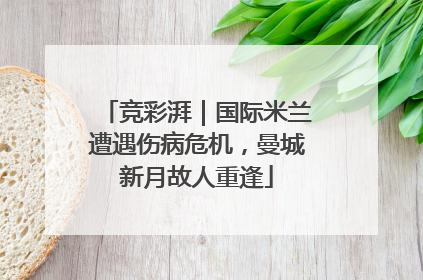 竞彩湃｜国际米兰遭遇伤病危机，曼城新月故人重逢