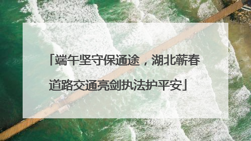 端午坚守保通途，湖北蕲春道路交通亮剑执法护平安