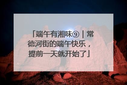 端午有湘味⑨｜常德河街的端午快乐，提前一天就开始了