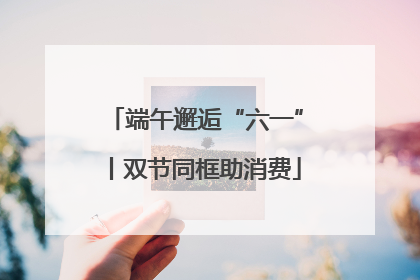 端午邂逅“六一”丨双节同框助消费