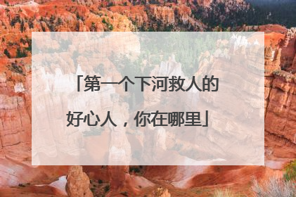 第一个下河救人的好心人，你在哪里