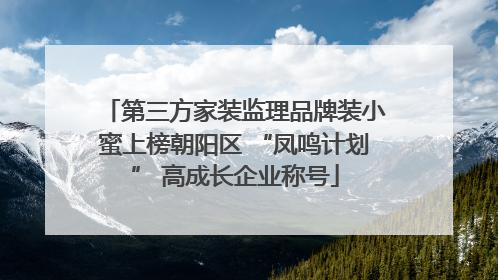 第三方家装监理品牌装小蜜上榜朝阳区 “凤鸣计划” 高成长企业称号