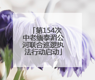 第154次中老缅泰湄公河联合巡逻执法行动启动