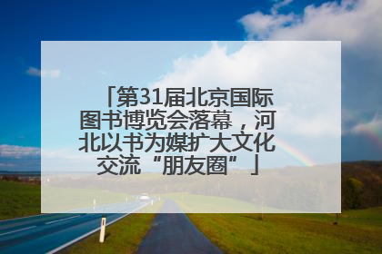 第31届北京国际图书博览会落幕，河北以书为媒扩大文化交流“朋友圈”