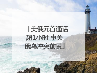 美俄元首通话超1小时 事关俄乌冲突前景