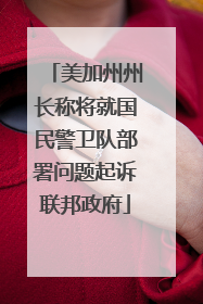 美加州州长称将就国民警卫队部署问题起诉联邦政府
