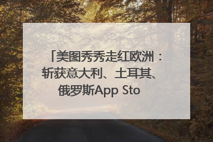 美图秀秀走红欧洲：斩获意大利、土耳其、俄罗斯App Store分类榜第一