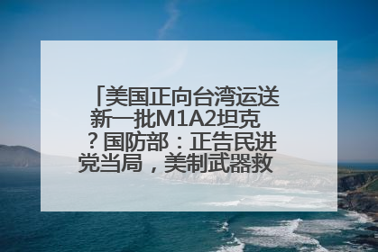 美国正向台湾运送新一批M1A2坦克？国防部：正告民进党当局，美制武器救不了自己的命