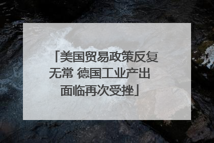 美国贸易政策反复无常 德国工业产出面临再次受挫