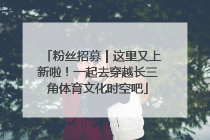 粉丝招募｜这里又上新啦！一起去穿越长三角体育文化时空吧