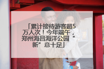累计接待游客超5万人次！今年端午，郑州海昌海洋公园“新”意十足