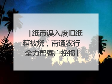 纸币误入废旧纸箱被烧，南通农行全力帮客户挽损