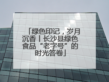 绿色印记，岁月沉香丨长沙县绿色食品“老字号”的时光答卷