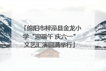 绵阳市梓潼县金龙小学“迎端午 庆六一”文艺汇演圆满举行
