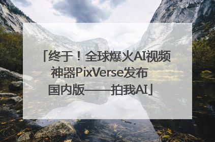 终于！全球爆火AI视频神器PixVerse发布国内版——拍我AI