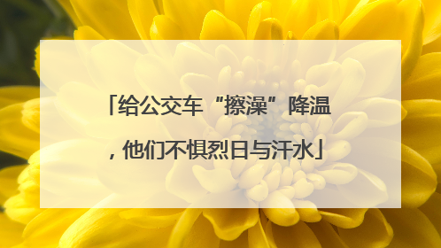给公交车“擦澡”降温，他们不惧烈日与汗水