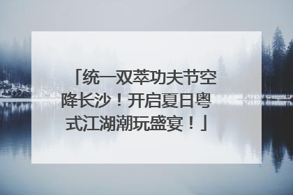 统一双萃功夫节空降长沙！开启夏日粤式江湖潮玩盛宴！