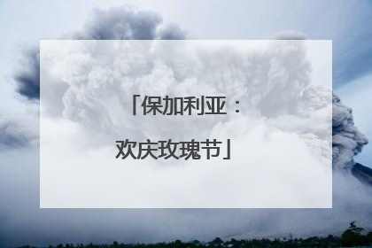 保加利亚：欢庆玫瑰节