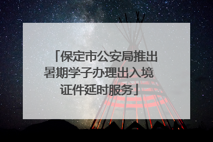 保定市公安局推出暑期学子办理出入境证件延时服务