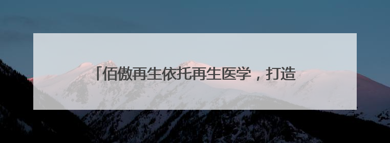 佰傲再生依托再生医学，打造口腔骨修复国产化创新方案