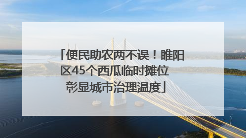 便民助农两不误！睢阳区45个西瓜临时摊位 彰显城市治理温度
