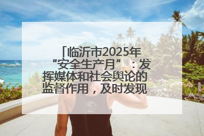 临沂市2025年“安全生产月”：发挥媒体和社会舆论的监督作用，及时发现并消除安全隐患