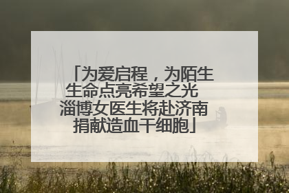 为爱启程，为陌生生命点亮希望之光 淄博女医生将赴济南捐献造血干细胞