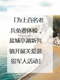 为上百名老兵免费体检，盐城亭湖新兴镇开展关爱退役军人活动