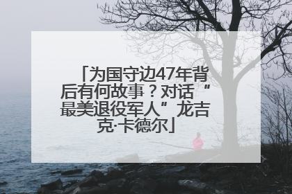 为国守边47年背后有何故事？对话“最美退役军人”龙吉克·卡德尔
