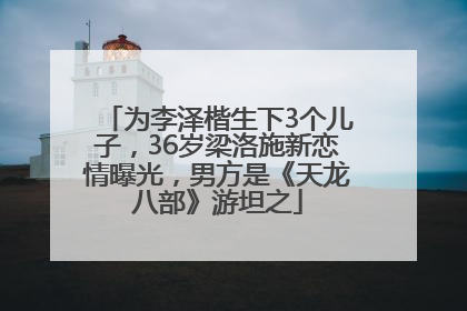 为李泽楷生下3个儿子，36岁梁洛施新恋情曝光，男方是《天龙八部》游坦之