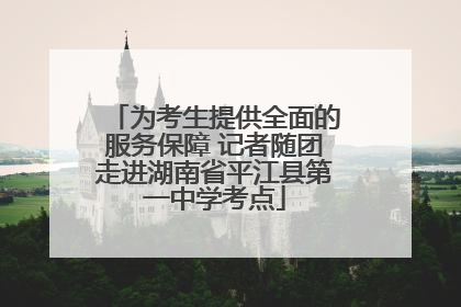 为考生提供全面的服务保障 记者随团走进湖南省平江县第一中学考点