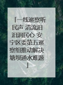 一线巡察听民声 清流汨汨润民心 安宁区委第五巡察组推动解决塘坝通水难题