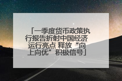 一季度货币政策执行报告折射中国经济运行亮点 释放“向上向优”积极信号