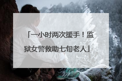一小时两次援手！监狱女警救助七旬老人