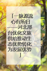 一脉源流 心有所归——河北邢台优化文旅供给推动生态优势转化为发展优势