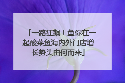 一路狂飙！鱼你在一起酸菜鱼海内外门店增长势头由何而来