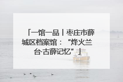 一馆一品丨枣庄市薛城区档案馆：“烽火兰台·古薛记忆”