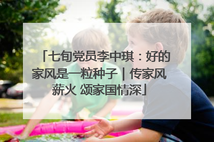 七旬党员李中琪：好的家风是一粒种子｜传家风薪火 颂家国情深