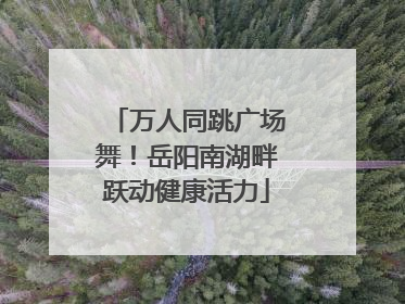 万人同跳广场舞！岳阳南湖畔跃动健康活力