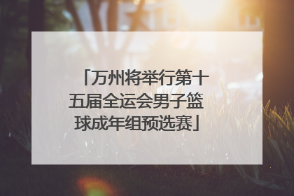 万州将举行第十五届全运会男子篮球成年组预选赛